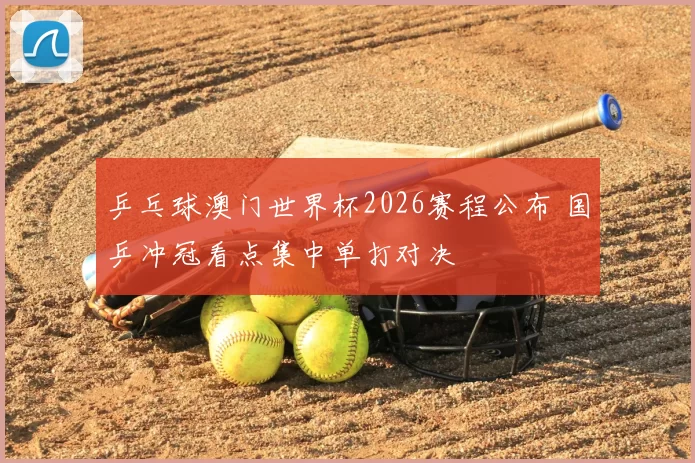 乒乓球澳门世界杯2026赛程公布 国乒冲冠看点集中单打对决