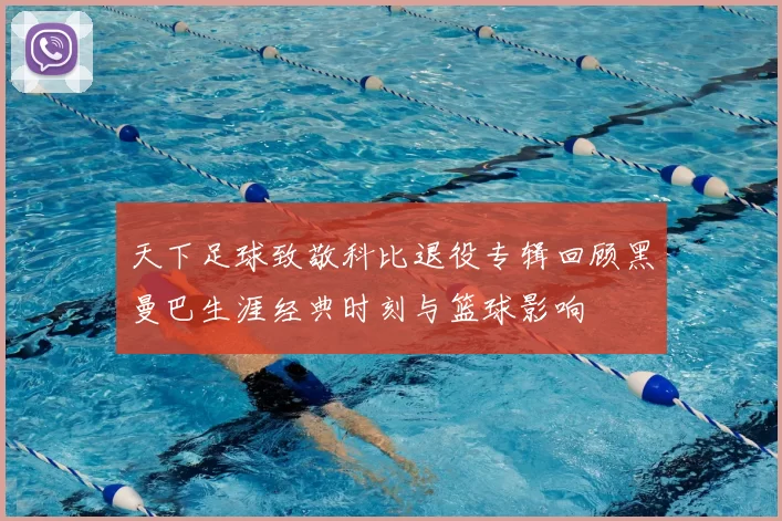 天下足球致敬科比退役专辑回顾黑曼巴生涯经典时刻与篮球影响