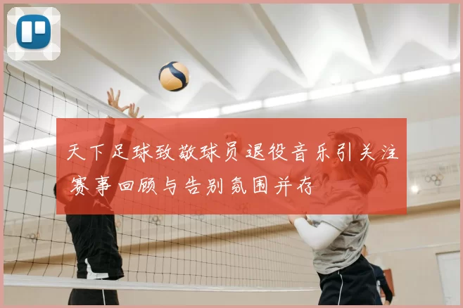 天下足球致敬球员退役音乐引关注 赛事回顾与告别氛围并存