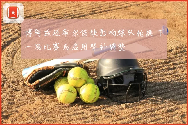 博阿兹迈希尔伤缺影响球队轮换 下一场比赛或启用替补调整