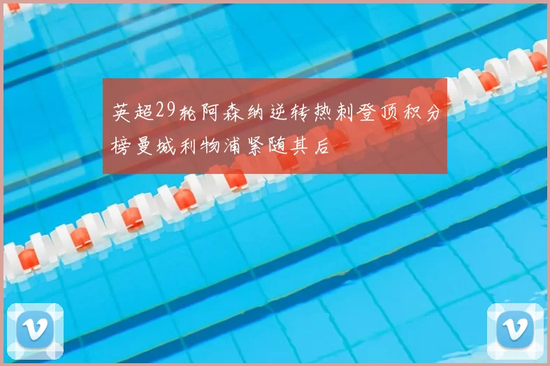 英超29轮阿森纳逆转热刺登顶积分榜曼城利物浦紧随其后