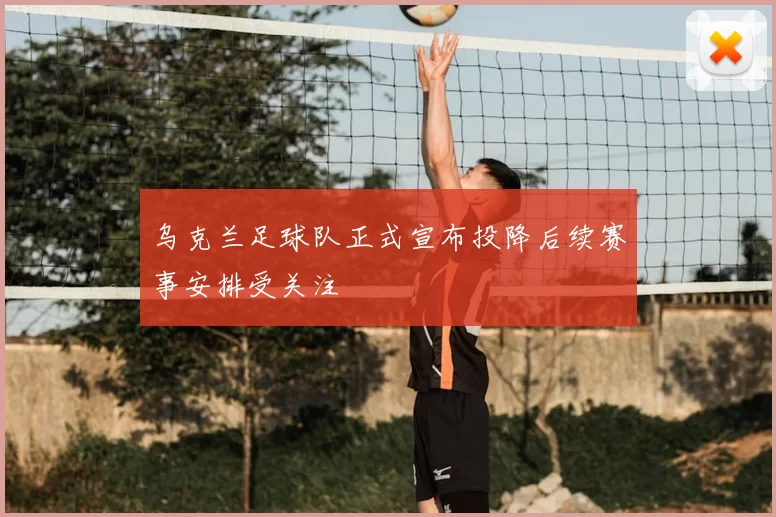 乌克兰足球队正式宣布投降后续赛事安排受关注