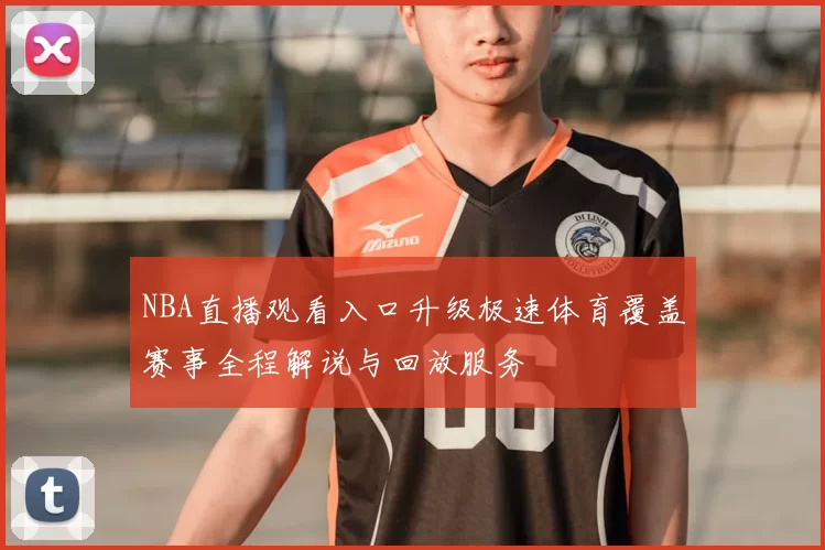 NBA直播观看入口升级极速体育覆盖赛事全程解说与回放服务