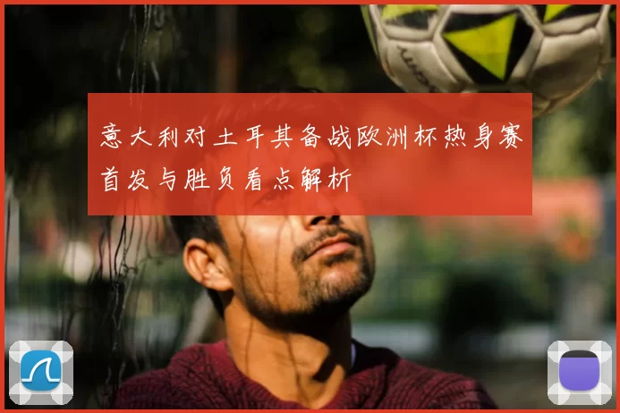 意大利对土耳其备战欧洲杯热身赛首发与胜负看点解析