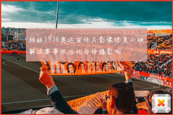 柏林1936奥运宣传片影像修复公映解读赛事政治化与传播影响