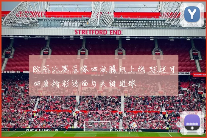 欧冠比赛录像回放腾讯上线 球迷可回看精彩场面与关键进球