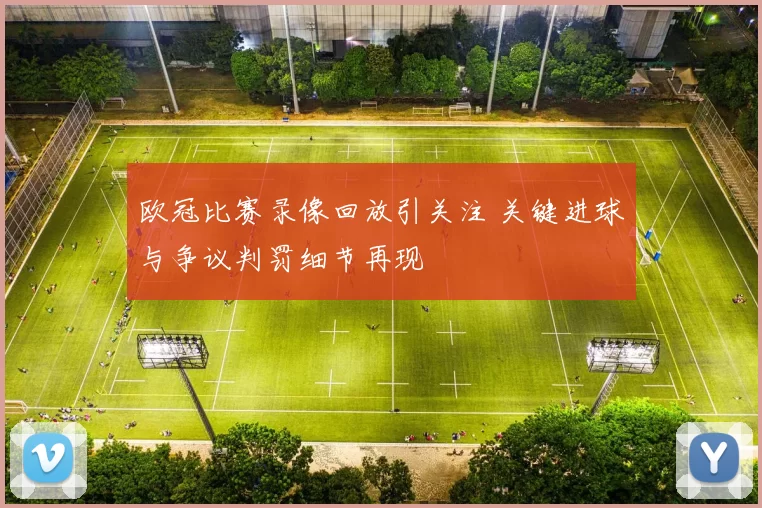 欧冠比赛录像回放引关注 关键进球与争议判罚细节再现