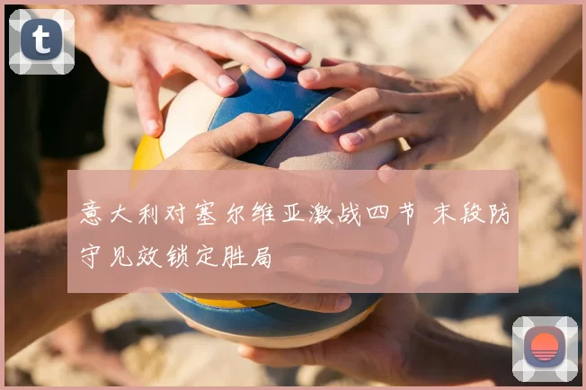 意大利对塞尔维亚激战四节 末段防守见效锁定胜局