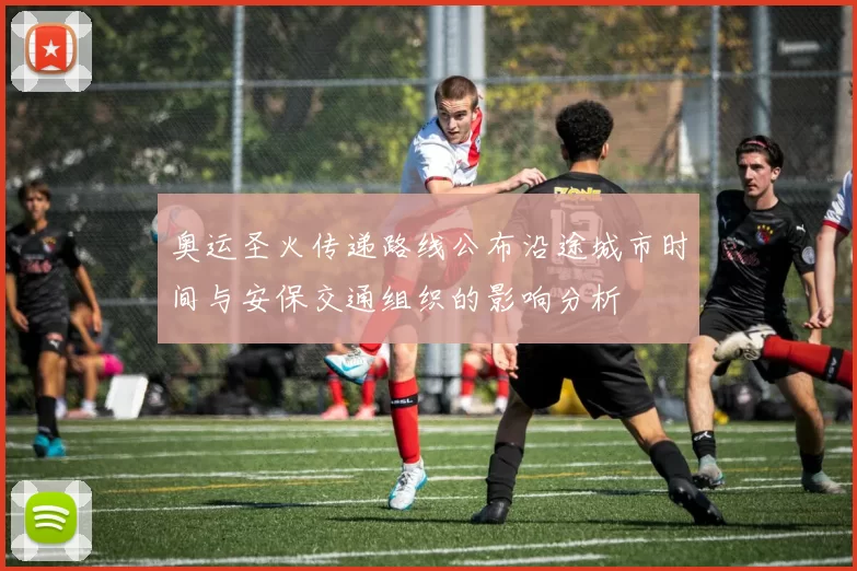 奥运圣火传递路线公布沿途城市时间与安保交通组织的影响分析