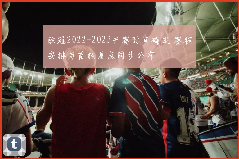 欧冠2022-2023开赛时间确定 赛程安排与首轮看点同步公布