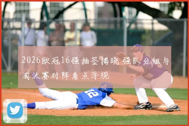 2026欧冠16强抽签揭晓 强队分组与淘汰赛对阵看点浮现