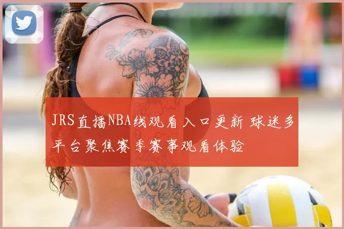 JRS直播NBA线观看入口更新 球迷多平台聚焦赛季赛事观看体验