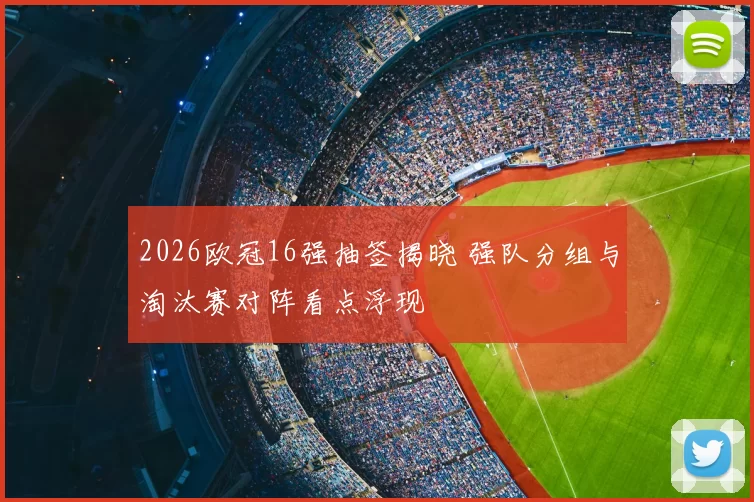 2026欧冠16强抽签揭晓 强队分组与淘汰赛对阵看点浮现