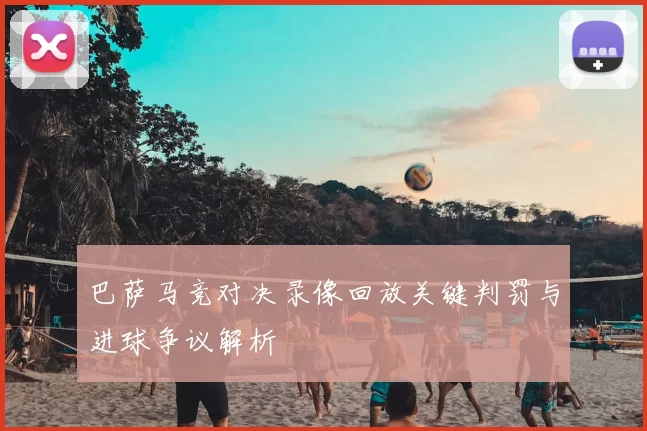 巴萨马竞对决录像回放关键判罚与进球争议解析
