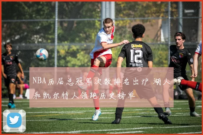 NBA历届总冠军次数排名出炉 湖人和凯尔特人领跑历史榜单