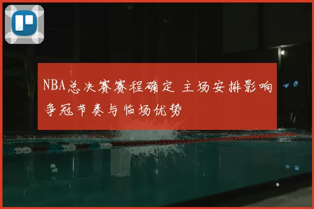 NBA总决赛赛程确定 主场安排影响争冠节奏与临场优势