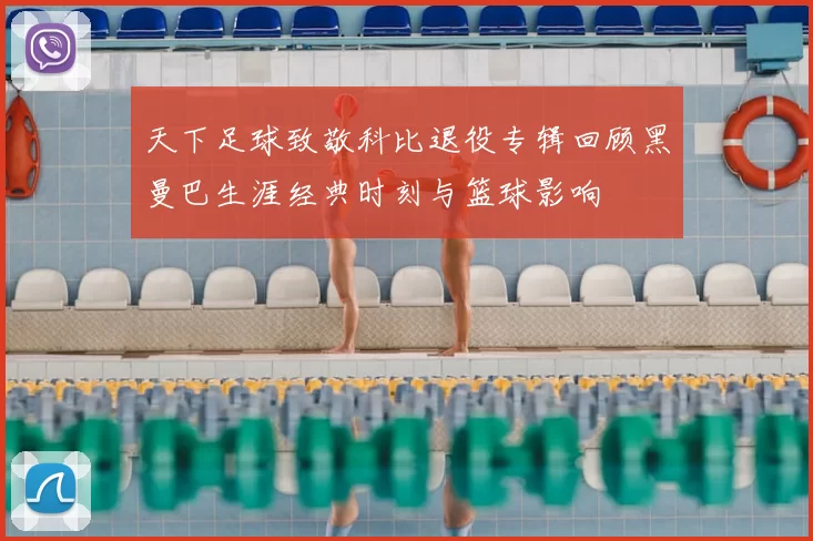 天下足球致敬科比退役专辑回顾黑曼巴生涯经典时刻与篮球影响