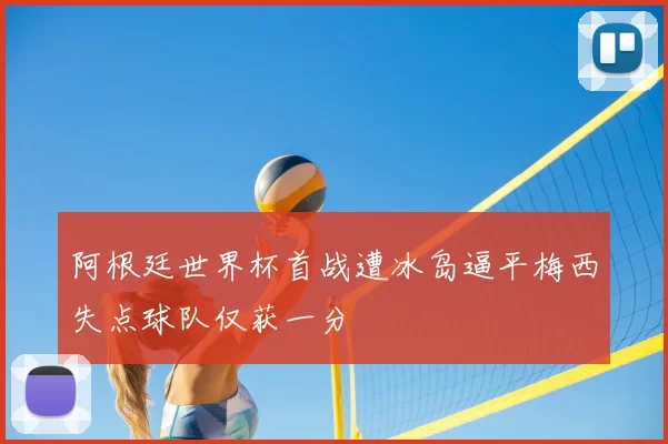 阿根廷世界杯首战遭冰岛逼平梅西失点球队仅获一分