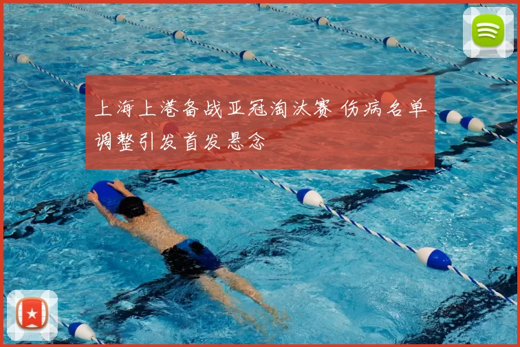 上海上港备战亚冠淘汰赛 伤病名单调整引发首发悬念
