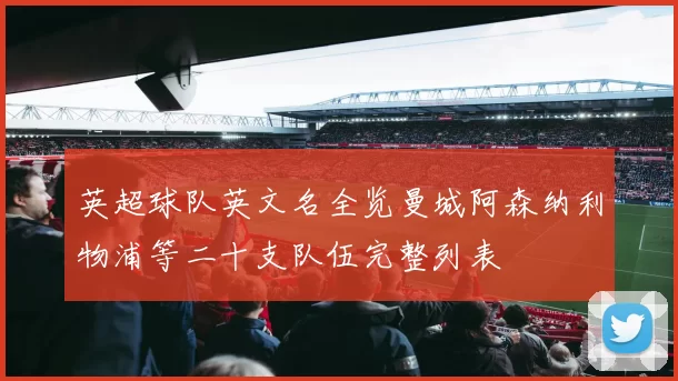 英超球队英文名全览曼城阿森纳利物浦等二十支队伍完整列表