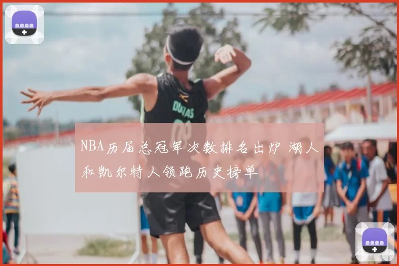 NBA历届总冠军次数排名出炉 湖人和凯尔特人领跑历史榜单