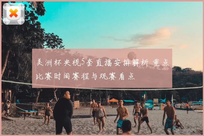 美洲杯央视5套直播安排解析 重点比赛时间赛程与观赛看点