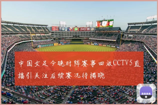中国女足今晚对阵赛事回放CCTV5直播引关注后续赛况待揭晓