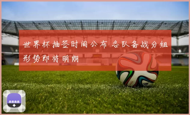 世界杯抽签时间公布 各队备战分组形势即将明朗