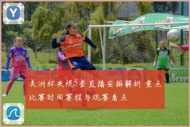 美洲杯央视5套直播安排解析 重点比赛时间赛程与观赛看点