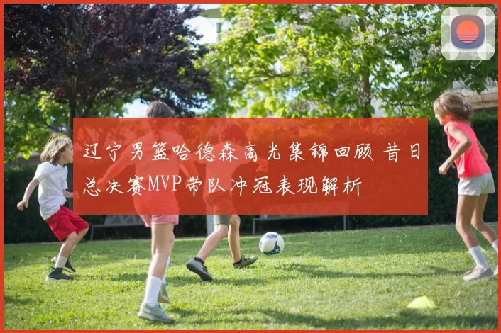 辽宁男篮哈德森高光集锦回顾 昔日总决赛MVP带队冲冠表现解析