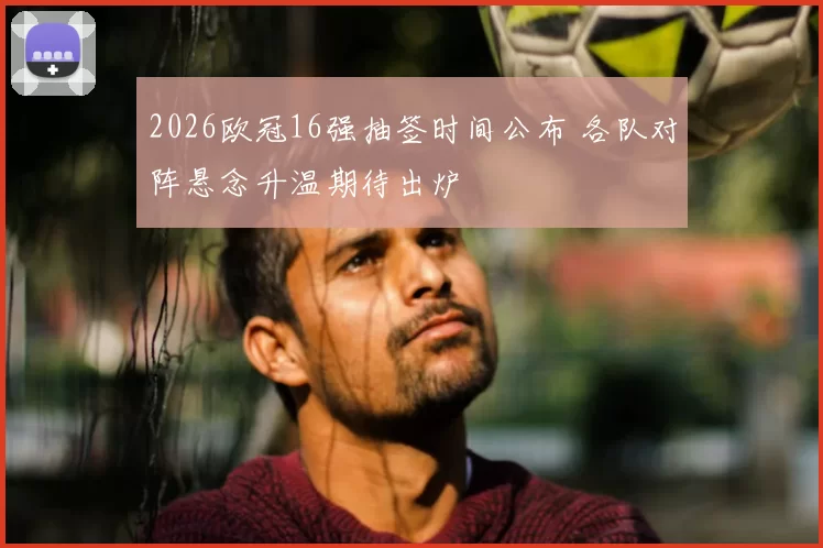 2026欧冠16强抽签时间公布 各队对阵悬念升温期待出炉