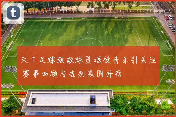 天下足球致敬球员退役音乐引关注 赛事回顾与告别氛围并存