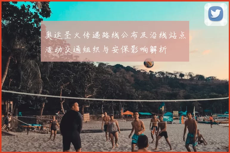奥运圣火传递路线公布及沿线站点活动交通组织与安保影响解析