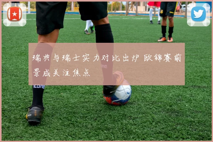 瑞典与瑞士实力对比出炉 欧锦赛前景成关注焦点