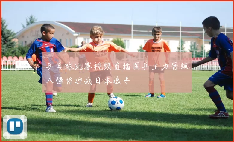 乒乓球比赛视频直播国乒主力晋级八强将迎战日本选手
