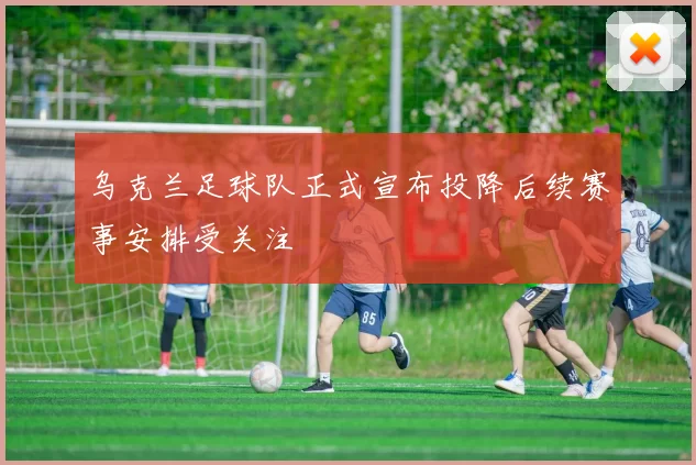 乌克兰足球队正式宣布投降后续赛事安排受关注
