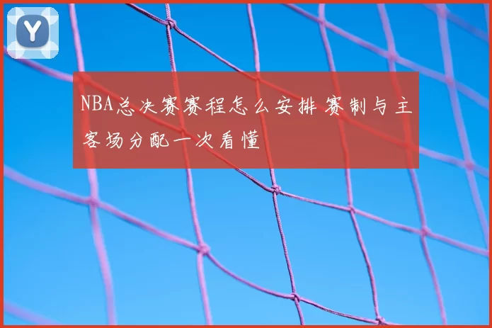 NBA总决赛赛程怎么安排 赛制与主客场分配一次看懂
