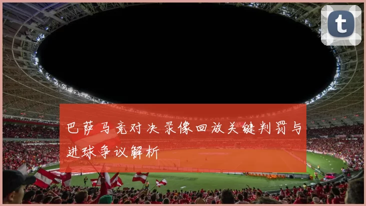 巴萨马竞对决录像回放关键判罚与进球争议解析