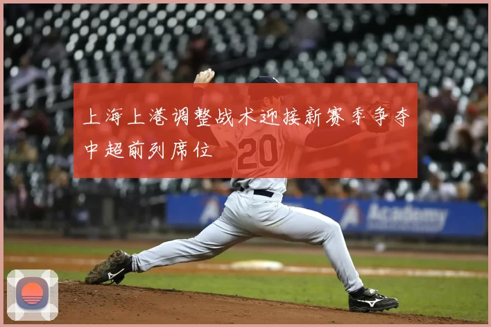 上海上港调整战术迎接新赛季争夺中超前列席位