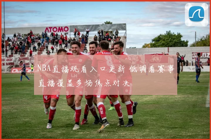 NBA直播观看入口更新 低调看赛事直播覆盖多场焦点对决