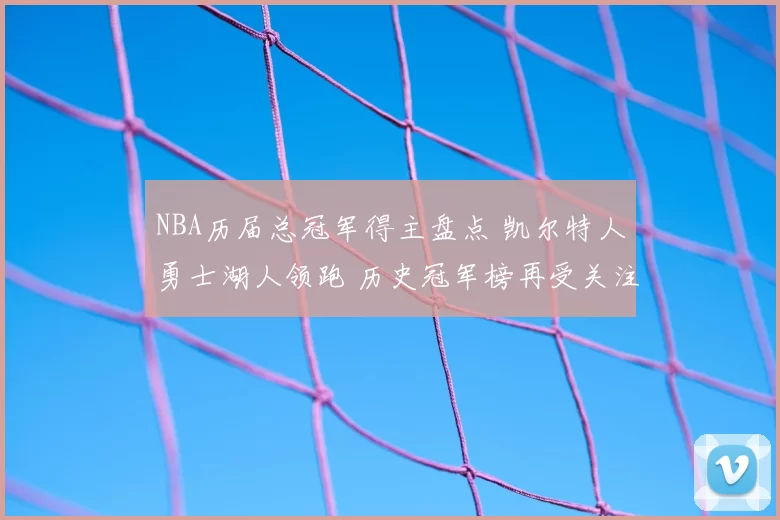 NBA历届总冠军得主盘点 凯尔特人勇士湖人领跑 历史冠军榜再受关注