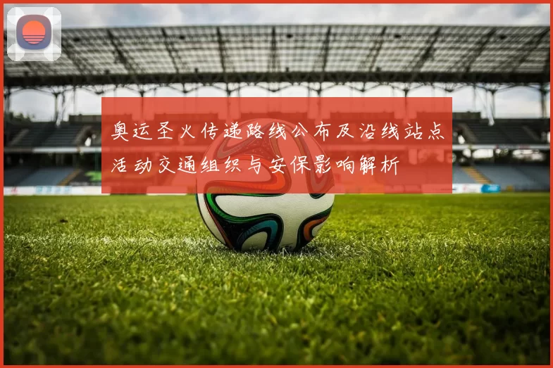 奥运圣火传递路线公布及沿线站点活动交通组织与安保影响解析